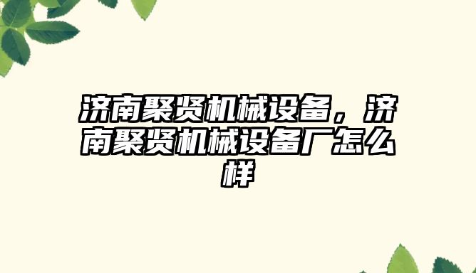 濟南聚賢機械設(shè)備，濟南聚賢機械設(shè)備廠怎么樣