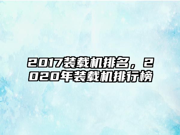 2017裝載機(jī)排名，2020年裝載機(jī)排行榜