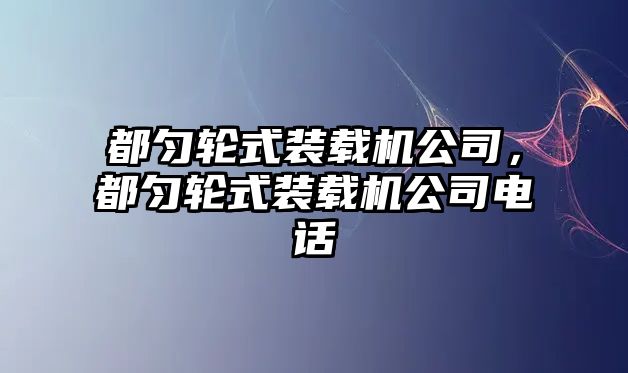 都勻輪式裝載機公司，都勻輪式裝載機公司電話