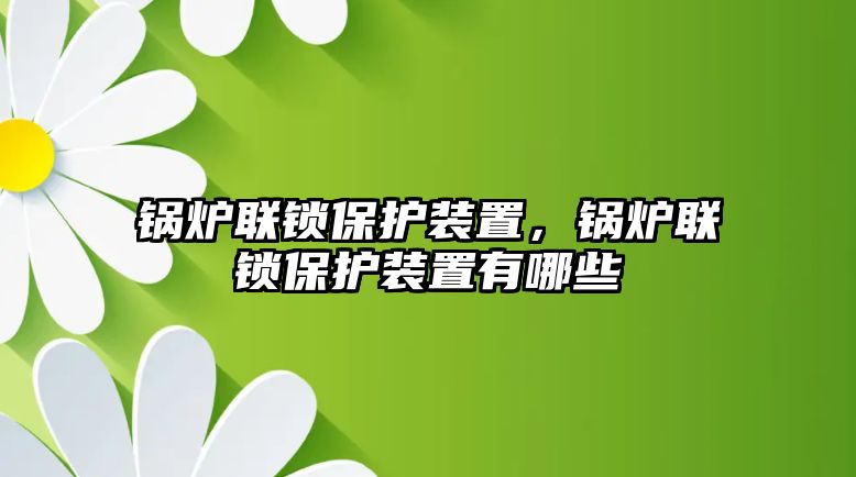 鍋爐聯(lián)鎖保護裝置，鍋爐聯(lián)鎖保護裝置有哪些