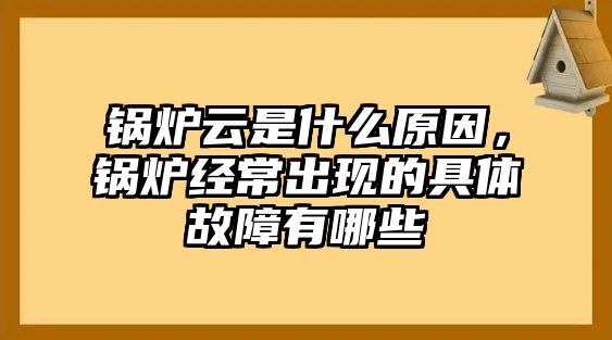 鍋爐云是什么原因，鍋爐經(jīng)常出現(xiàn)的具體故障有哪些