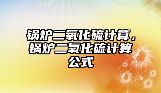 鍋爐二氧化硫計算，鍋爐二氧化硫計算公式