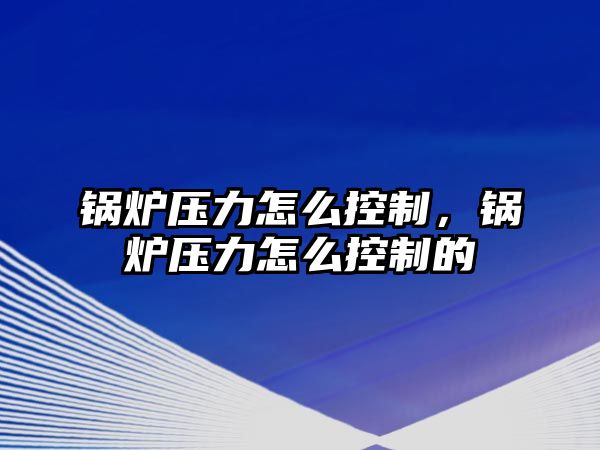 鍋爐壓力怎么控制，鍋爐壓力怎么控制的