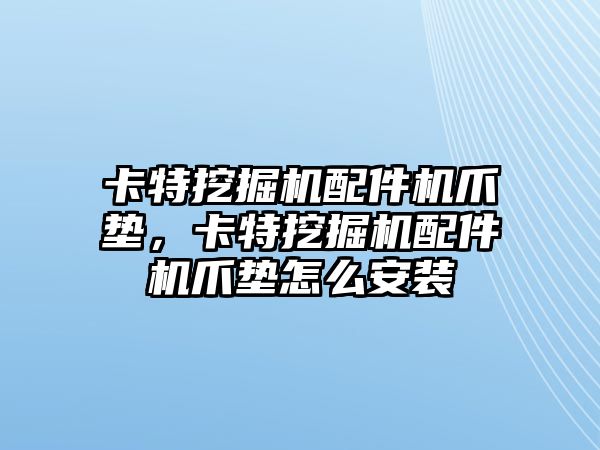 卡特挖掘機配件機爪墊，卡特挖掘機配件機爪墊怎么安裝