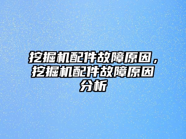 挖掘機配件故障原因，挖掘機配件故障原因分析