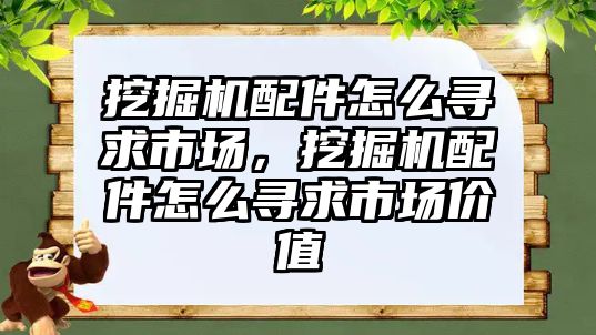 挖掘機(jī)配件怎么尋求市場，挖掘機(jī)配件怎么尋求市場價值