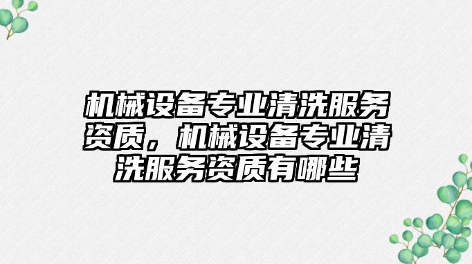 機械設備專業(yè)清洗服務資質，機械設備專業(yè)清洗服務資質有哪些