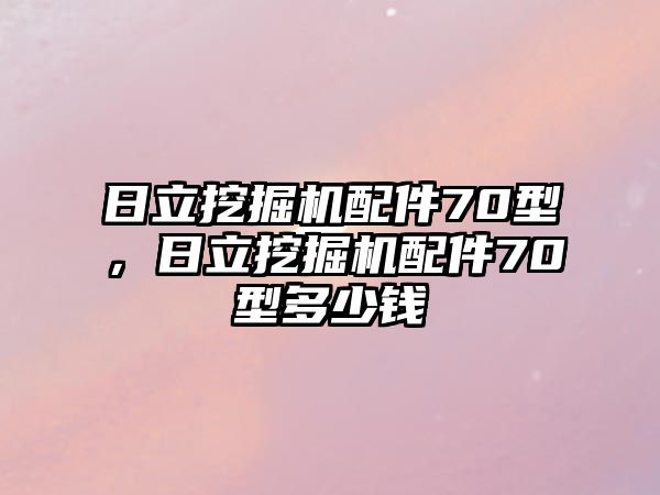 日立挖掘機(jī)配件70型，日立挖掘機(jī)配件70型多少錢(qián)