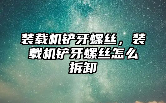 裝載機鏟牙螺絲，裝載機鏟牙螺絲怎么拆卸