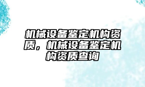 機械設備鑒定機構資質，機械設備鑒定機構資質查詢