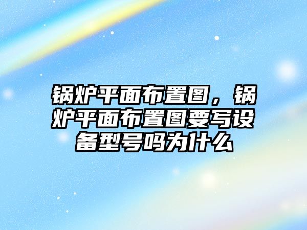 鍋爐平面布置圖，鍋爐平面布置圖要寫設備型號嗎為什么