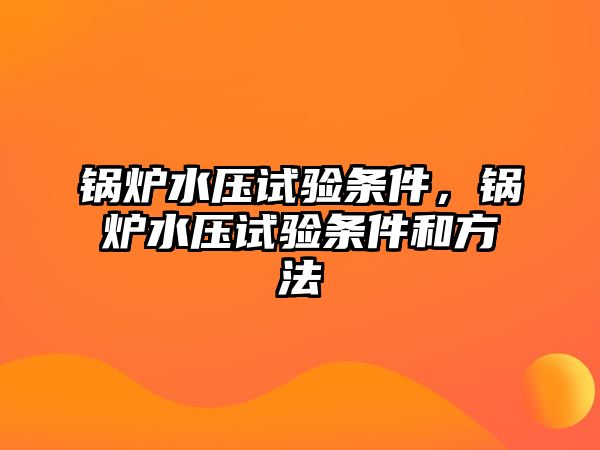 鍋爐水壓試驗條件，鍋爐水壓試驗條件和方法