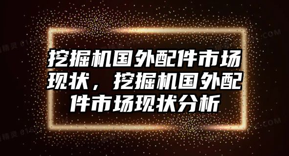 挖掘機(jī)國(guó)外配件市場(chǎng)現(xiàn)狀，挖掘機(jī)國(guó)外配件市場(chǎng)現(xiàn)狀分析