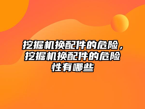 挖掘機換配件的危險，挖掘機換配件的危險性有哪些