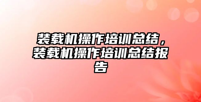 裝載機操作培訓總結(jié)，裝載機操作培訓總結(jié)報告