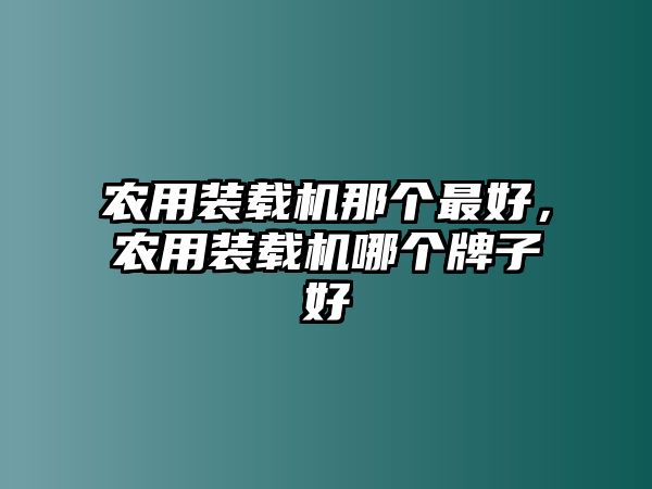 農(nóng)用裝載機那個最好，農(nóng)用裝載機哪個牌子好