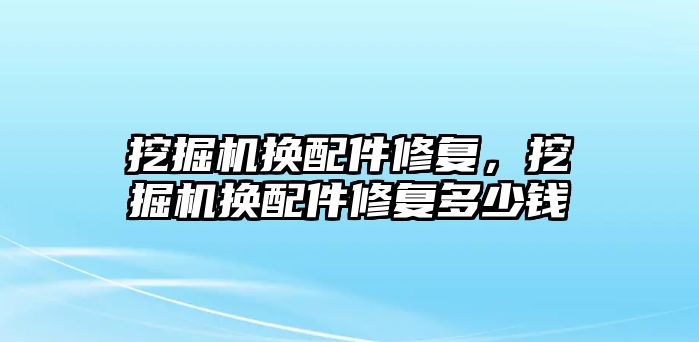 挖掘機換配件修復，挖掘機換配件修復多少錢