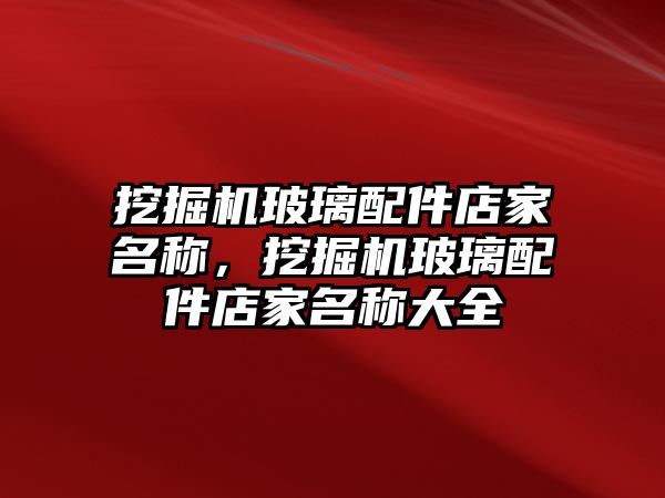 挖掘機玻璃配件店家名稱，挖掘機玻璃配件店家名稱大全