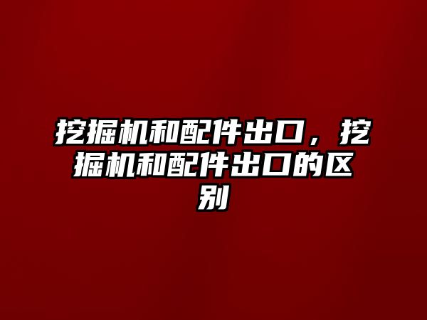 挖掘機(jī)和配件出口，挖掘機(jī)和配件出口的區(qū)別