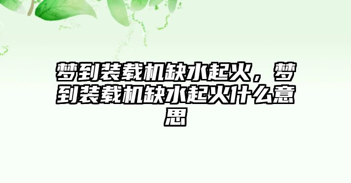 夢(mèng)到裝載機(jī)缺水起火，夢(mèng)到裝載機(jī)缺水起火什么意思