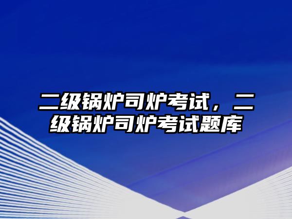 二級鍋爐司爐考試，二級鍋爐司爐考試題庫