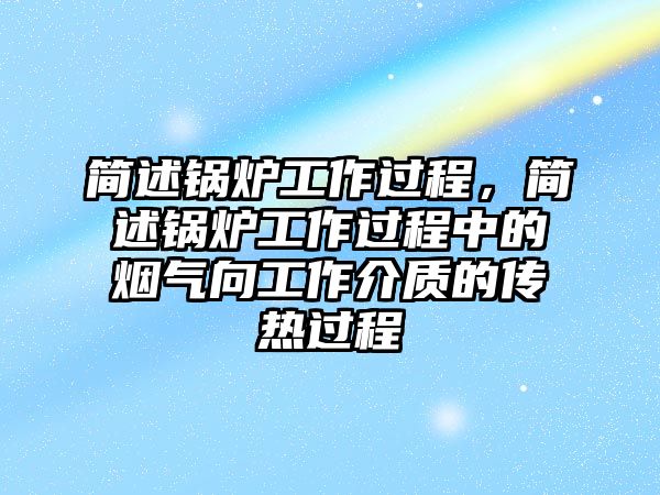 簡(jiǎn)述鍋爐工作過程，簡(jiǎn)述鍋爐工作過程中的煙氣向工作介質(zhì)的傳熱過程