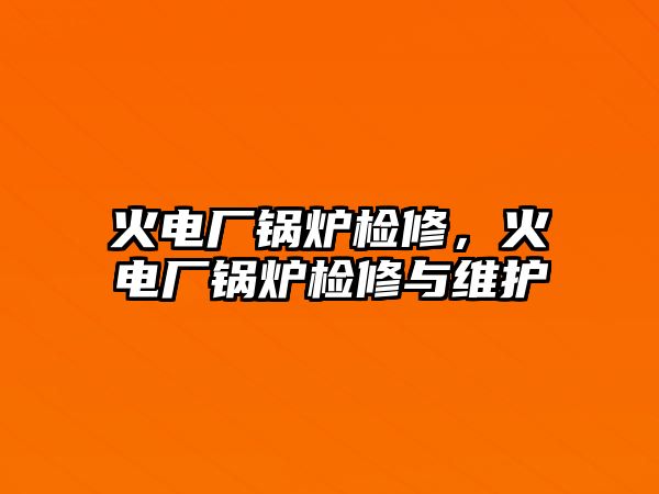 火電廠(chǎng)鍋爐檢修，火電廠(chǎng)鍋爐檢修與維護(hù)