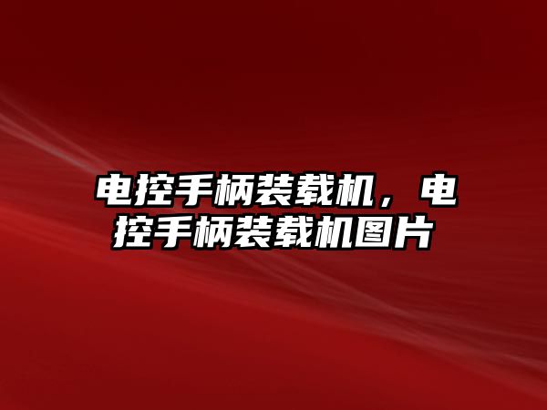 電控手柄裝載機，電控手柄裝載機圖片