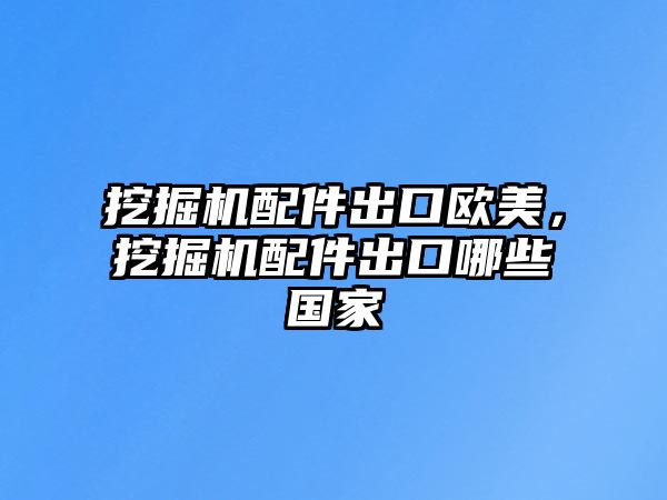 挖掘機配件出口歐美，挖掘機配件出口哪些國家