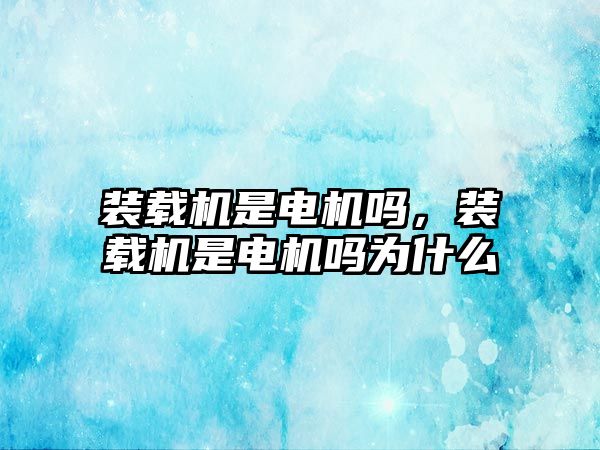 裝載機是電機嗎，裝載機是電機嗎為什么