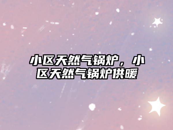 小區(qū)天然氣鍋爐，小區(qū)天然氣鍋爐供暖