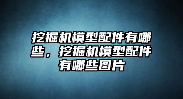 挖掘機(jī)模型配件有哪些，挖掘機(jī)模型配件有哪些圖片