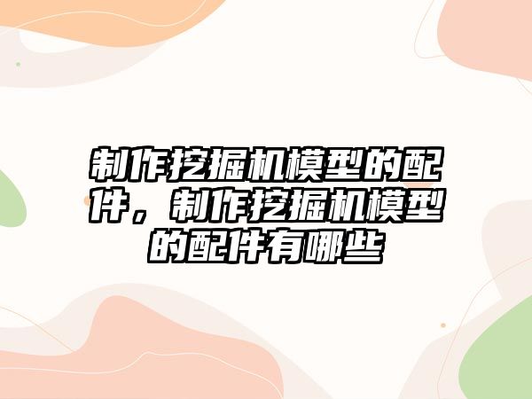 制作挖掘機模型的配件，制作挖掘機模型的配件有哪些