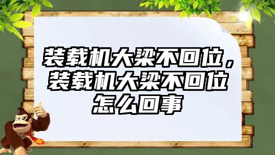 裝載機大梁不回位，裝載機大梁不回位怎么回事