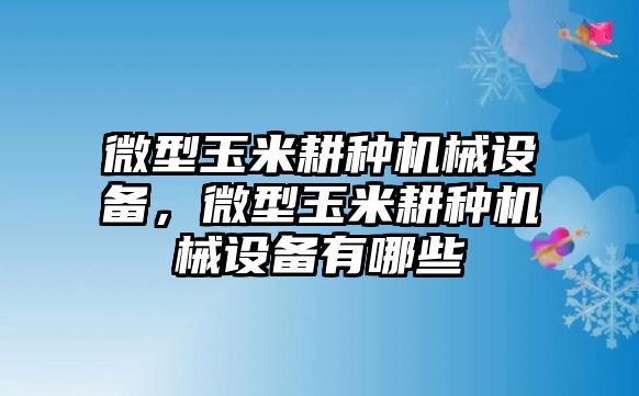 微型玉米耕種機械設備，微型玉米耕種機械設備有哪些