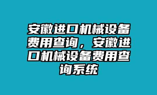 安徽進(jìn)口機(jī)械設(shè)備費(fèi)用查詢，安徽進(jìn)口機(jī)械設(shè)備費(fèi)用查詢系統(tǒng)