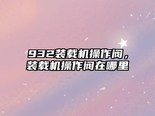 932裝載機操作閥，裝載機操作閥在哪里