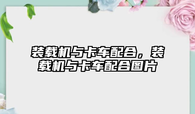 裝載機與卡車配合，裝載機與卡車配合圖片