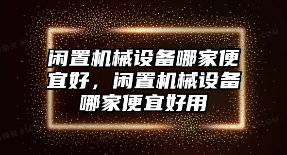 閑置機(jī)械設(shè)備哪家便宜好，閑置機(jī)械設(shè)備哪家便宜好用