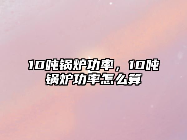 10噸鍋爐功率，10噸鍋爐功率怎么算