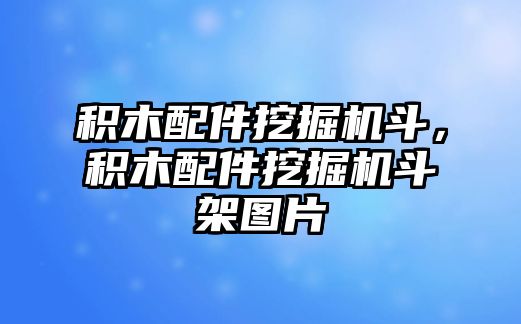 積木配件挖掘機斗，積木配件挖掘機斗架圖片