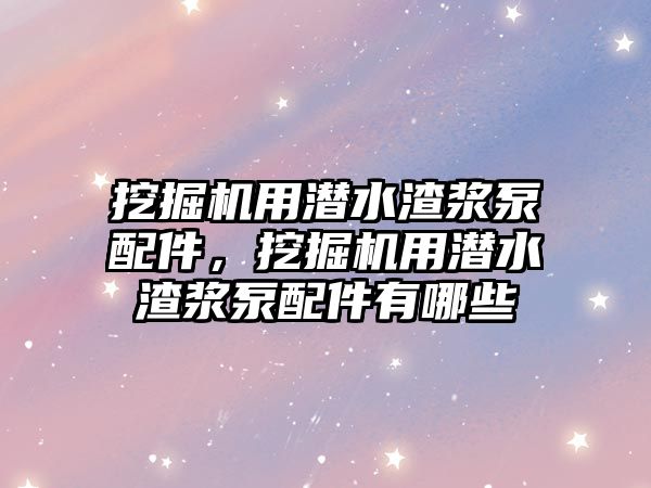 挖掘機用潛水渣漿泵配件，挖掘機用潛水渣漿泵配件有哪些