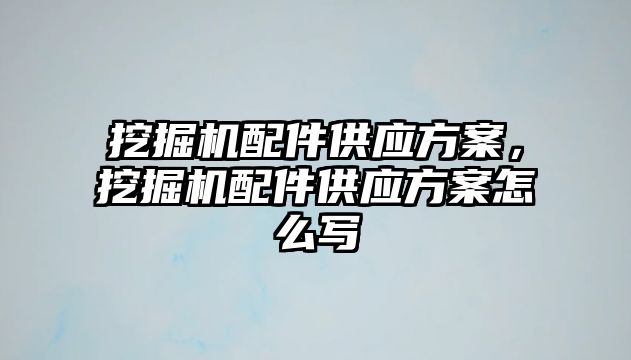 挖掘機配件供應方案，挖掘機配件供應方案怎么寫