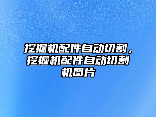 挖掘機配件自動切割，挖掘機配件自動切割機圖片