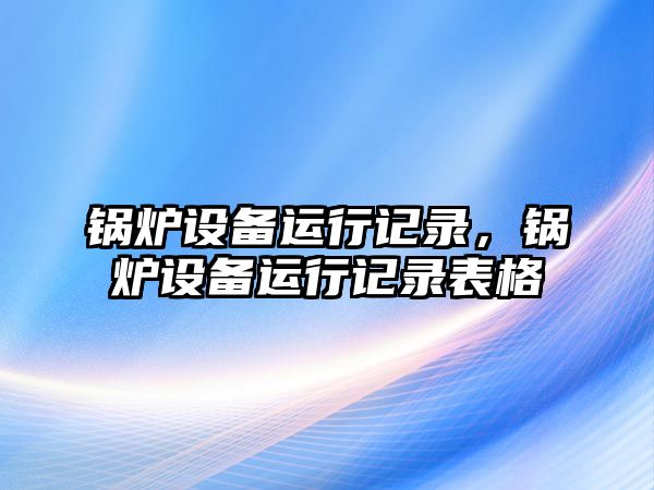 鍋爐設(shè)備運行記錄，鍋爐設(shè)備運行記錄表格