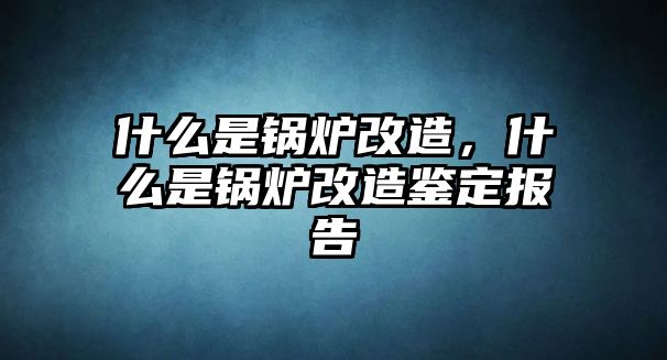 什么是鍋爐改造，什么是鍋爐改造鑒定報(bào)告