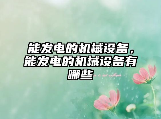 能發(fā)電的機(jī)械設(shè)備，能發(fā)電的機(jī)械設(shè)備有哪些