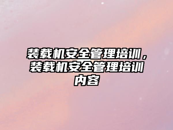 裝載機安全管理培訓，裝載機安全管理培訓內(nèi)容