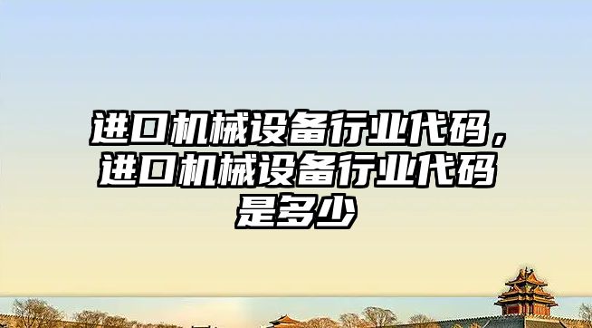 進口機械設(shè)備行業(yè)代碼，進口機械設(shè)備行業(yè)代碼是多少