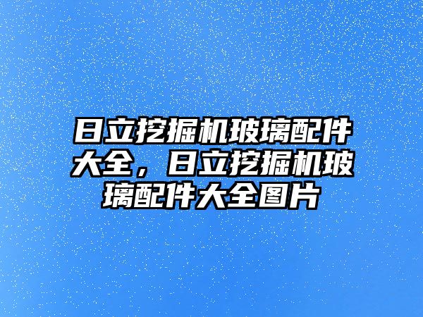 日立挖掘機玻璃配件大全，日立挖掘機玻璃配件大全圖片